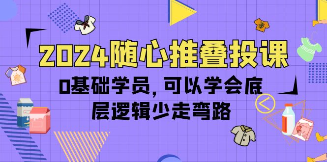 2024随心推叠投课，0基础学员，可以学会底层逻辑少走弯路-创业网