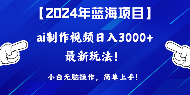 2024年蓝海项目，通过ai制作视频日入3000+，小白无脑操作，简单上手！-创业网