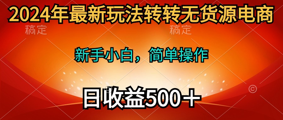 2024年最新玩法转转无货源电商，新手小白 简单操作，长期稳定 日收入500＋-创业网