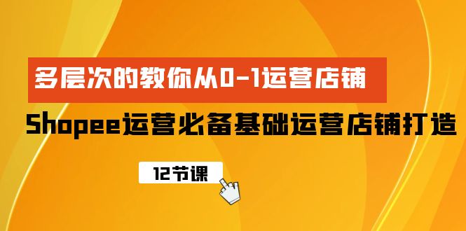 Shopee-运营必备基础运营店铺打造，多层次的教你从0-1运营店铺-创业网