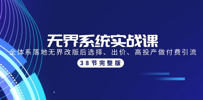 无界系统实战课：全体系落地无界改版后选择、出价、高投产做付费引流-38节-创业网