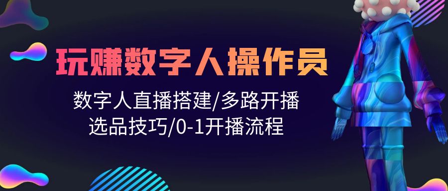 人人都能玩赚数字人操作员 数字人直播搭建/多路开播/选品技巧/0-1开播流程-创业网