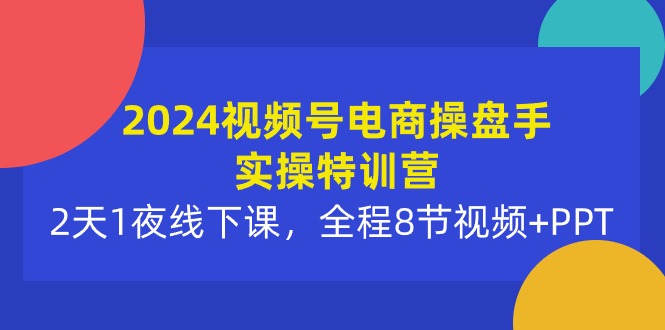 2024视频号电商操盘手实操特训营：2天1夜线下课，全程8节视频+PPT-创业网