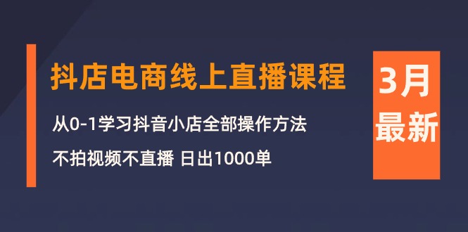 3月抖店电商线上直播课程：从0-1学习抖音小店，不拍视频不直播 日出1000单-创业网