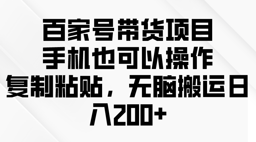 百家号带货项目，手机也可以操作，复制粘贴，无脑搬运日入200+-创业网