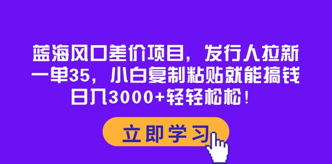 蓝海风口差价项目，发行人拉新，一单35，小白复制粘贴就能搞钱！日入30…-创业网