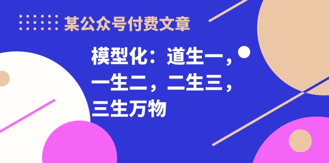 某公众号付费文章《模型化：道生一，一生二，二生三，三生万物！》-创业网