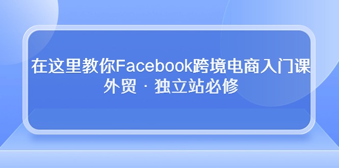 在这里教你Facebook跨境电商入门课，外贸·独立站必修-创业网