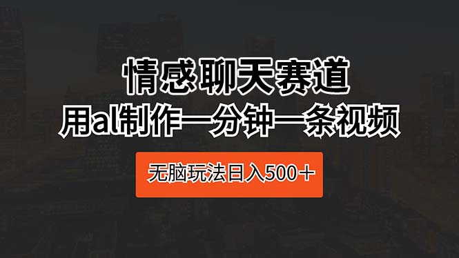 情感聊天赛道 用al制作一分钟一条视频 无脑玩法日入500＋-创业网