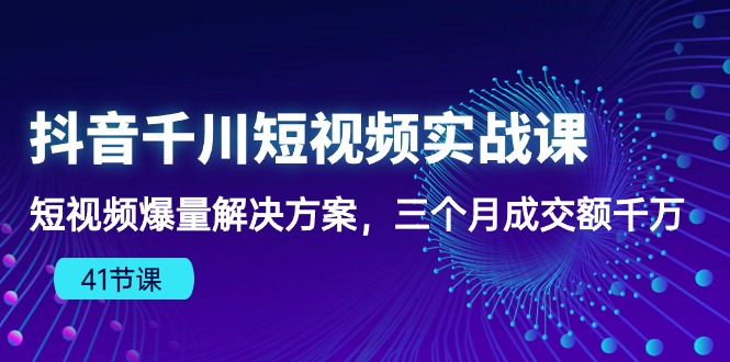 抖音千川短视频实战课：短视频爆量解决方案，三个月成交额千万-创业网