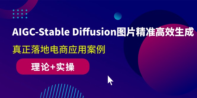 AIGC-Stable Diffusion图片精准高效生成 真正落地电商应用案例(理论+实操)-创业网