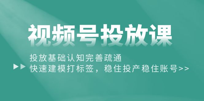 视频号投放课：投放基础认知完善疏通，快速建模打标签，稳住投产稳住账号-创业网