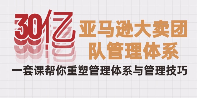 30亿-亚马逊大卖团队管理体系，一套课帮你重塑管理体系与管理技巧-创业网