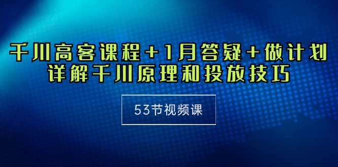 千川 高客课程+1月答疑+做计划，详解千川原理和投放技巧-创业网