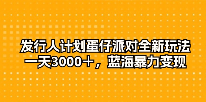 发行人计划蛋仔派对全新玩法，一天3000＋，蓝海暴力变现-创业网