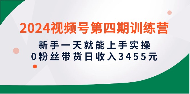 2024视频号第四期训练营，新手一天就能上手实操，0粉丝带货日收入3455元-创业网