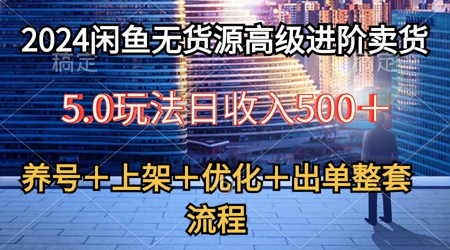 2024闲鱼无货源高级进阶卖货5.0，养号＋选品＋上架＋优化＋出单整套流程-创业网