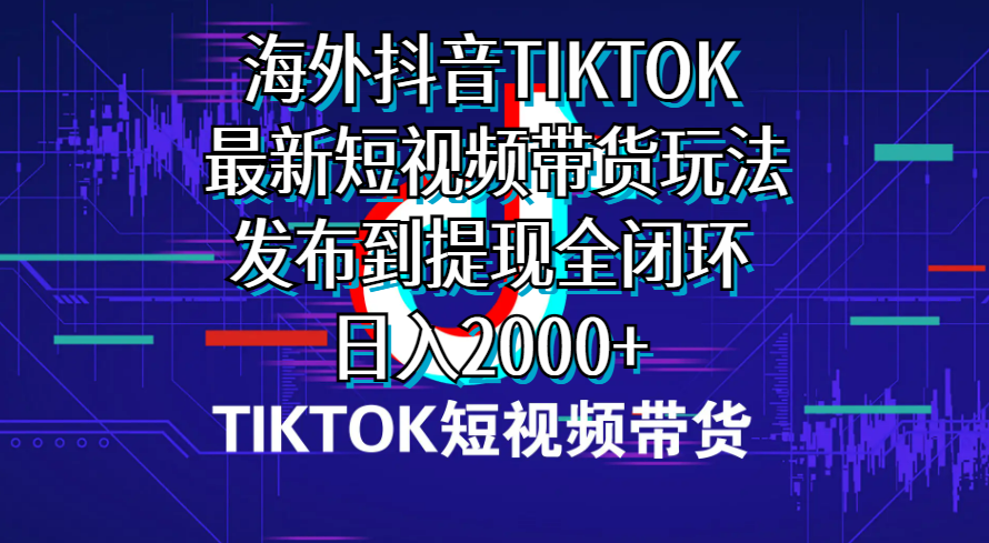 海外短视频带货，最新短视频带货玩法发布到提现全闭环，日入2000+-创业网