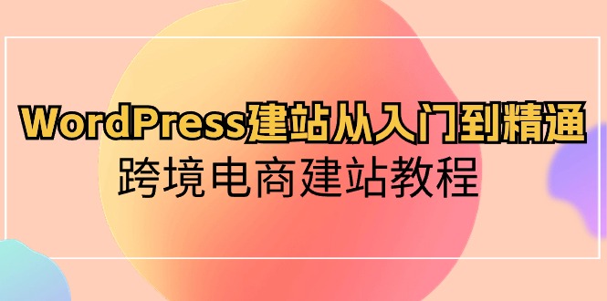 WordPress建站从入门到精通，跨境电商建站教程-创业网