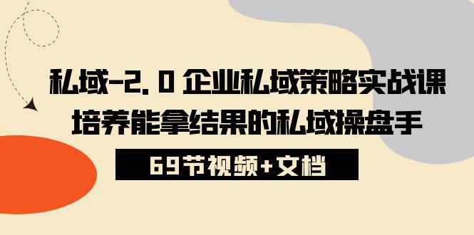 私域-2.0 企业私域策略实战课，培养能拿结果的私域操盘手 (69节视频+文档)-创业网