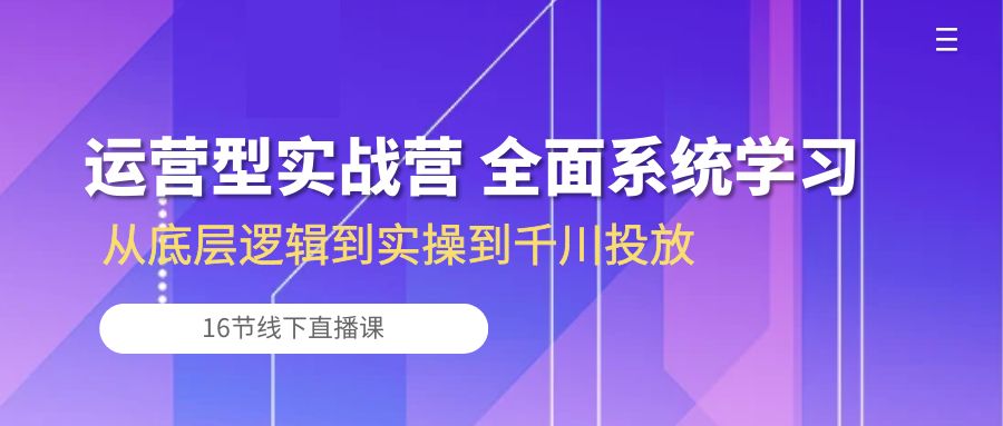 运营型实战营 全面系统学习-从底层逻辑到实操到千川投放（16节线下直播课)-创业网