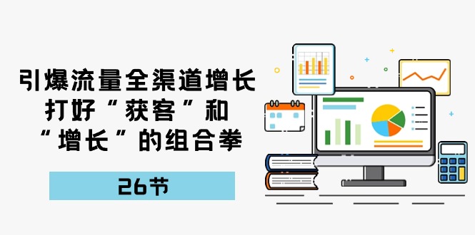 引爆流量 全渠 道增长，打好“获客”和“增长”的组合拳-26节-创业网