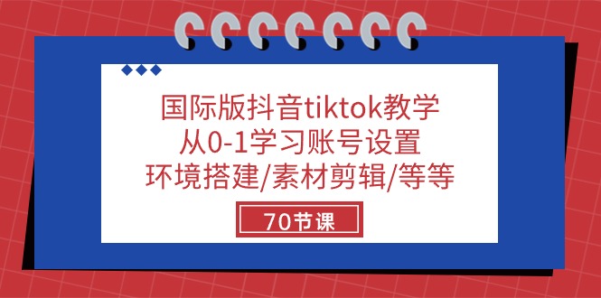 国际版抖音tiktok教学：从0-1学习账号设置/环境搭建/素材剪辑/等等/70节-创业网