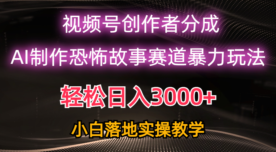 日入3000+，视频号AI恐怖故事赛道暴力玩法，轻松过原创，小白也能轻松上手-创业网