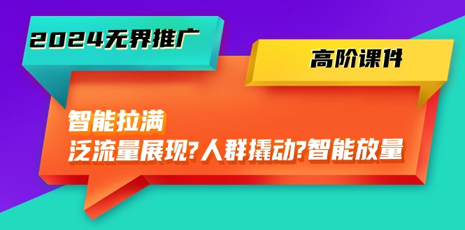 2024无界推广 高阶课件，智能拉满，泛流量展现→人群撬动→智能放量-45节-创业网