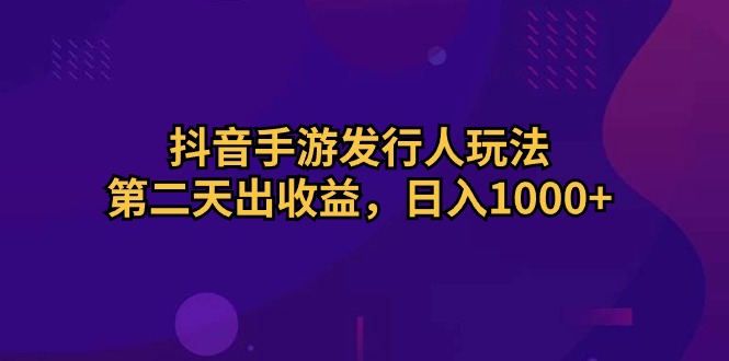 抖音手游发行人玩法，第二天出收益，日入1000+-创业网