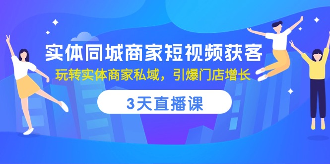 实体同城商家短视频获客，3天直播课，玩转实体商家私域，引爆门店增长-创业网