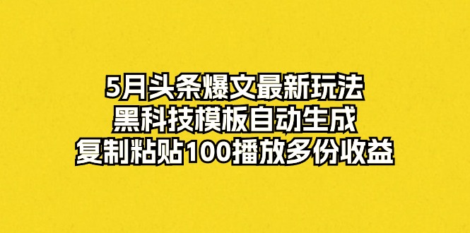 5月头条爆文最新玩法，黑科技模板自动生成，复制粘贴100播放多份收益-创业网