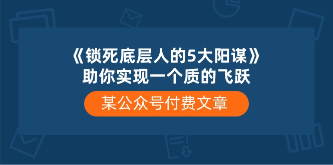 某公众号付费文章《锁死底层人的5大阳谋》助你实现一个质的飞跃-创业网