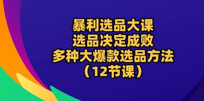 暴利 选品大课：选品决定成败，教你多种大爆款选品方法-创业网