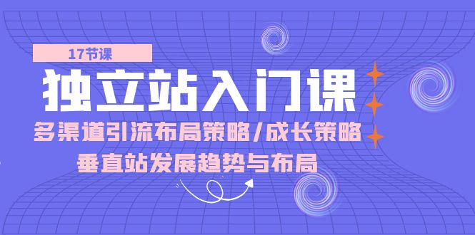 独立站 入门课：多渠道 引流布局策略/成长策略/垂直站发展趋势与布局-创业网