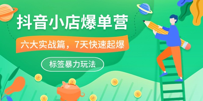 抖音小店-爆单营，6大 实战篇，7天 快速起爆，标签暴力玩法-创业网