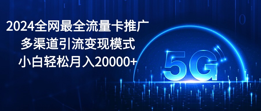 2024全网最全流量卡推广多渠道引流变现模式，小白轻松月入20000+-创业网