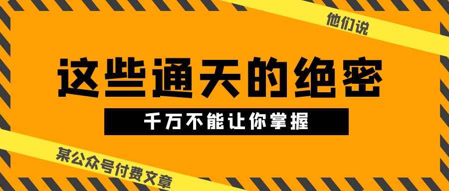 某公众号付费文章《他们说 “ 这些通天的绝密，千万不能让你掌握! ”》-创业网