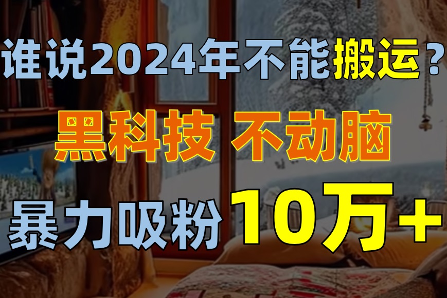 谁说2024年不能搬运？只动手不动脑，自媒体平台单月暴力涨粉10000+-创业网