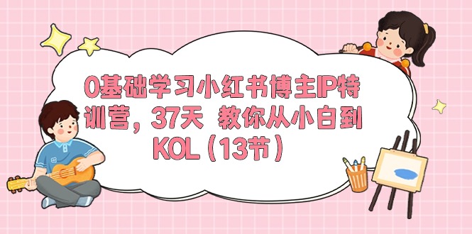 0基础学习小红书博主IP特训营，37天 教你从小白到KOL-创业网