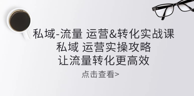 私域-流量 运营&转化实操课：私域 运营实操攻略 让流量转化更高效-创业网