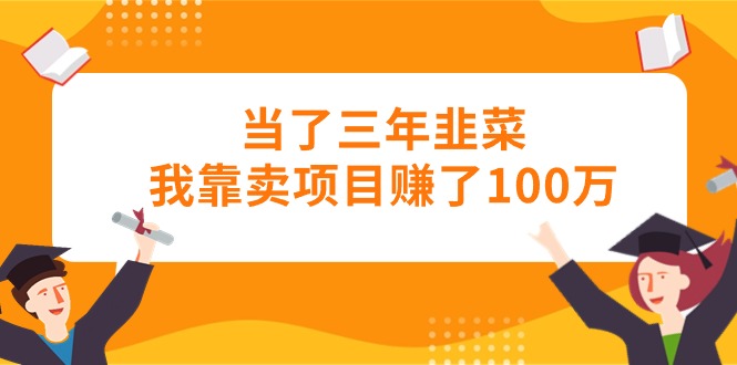 当了三年韭菜我靠卖项目赚了100万-创业网