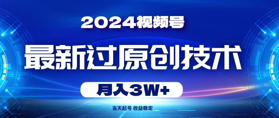 2024视频号最新过原创技术，当天起号，收益稳定，月入3W+-创业网