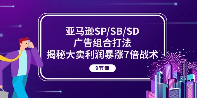 亚马逊SP/SB/SD广告组合打法，揭秘大卖利润暴涨7倍战术 (9节课)-创业网