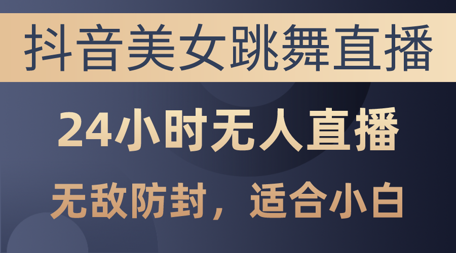 抖音美女跳舞直播，日入3000+，24小时无人直播，无敌防封技术，小白最…-创业网