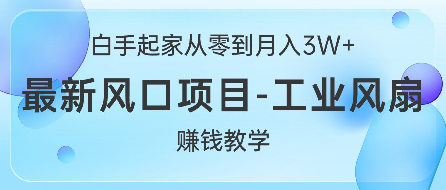 白手起家从零到月入3W+，最新风口项目-工业风扇赚钱教学-创业网