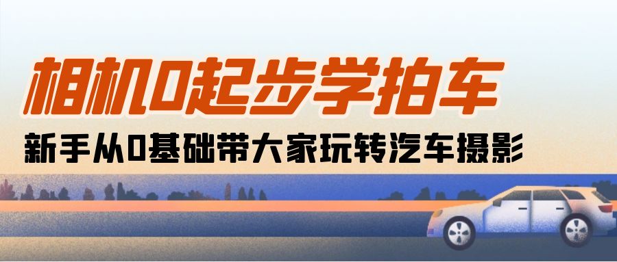 相机0起步学拍车：新手从0基础带大家玩转汽车摄影-创业网