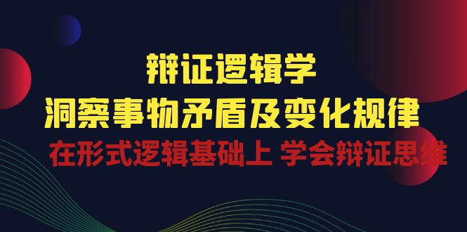 辩证 逻辑学 | 洞察 事物矛盾及变化规律  在形式逻辑基础上 学会辩证思维-创业网