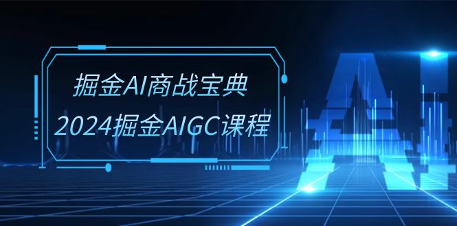 掘金AI 商战宝典-系统班：2024掘金AIGC课程-创业网