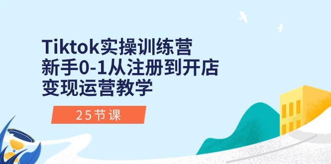 Tiktok实操训练营：新手0-1从注册到开店变现运营教学-创业网